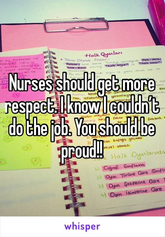Nurses should get more respect. I know I couldn’t do the job. You should be proud!!