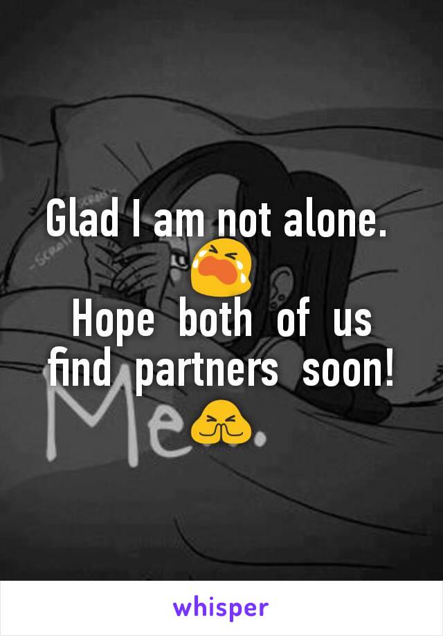 Glad I am not alone. 
😭
Hope  both  of  us  find  partners  soon!
🙏
