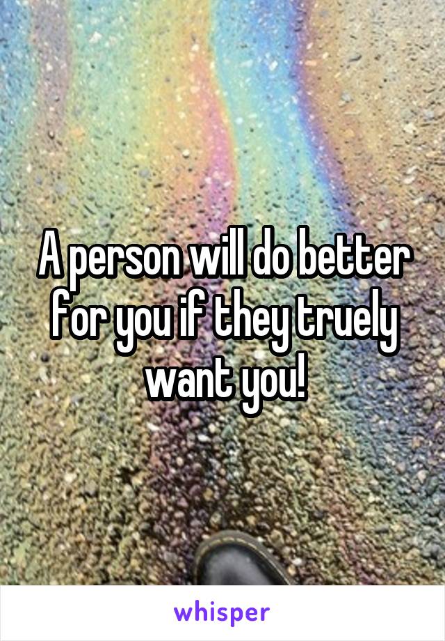 A person will do better for you if they truely want you!