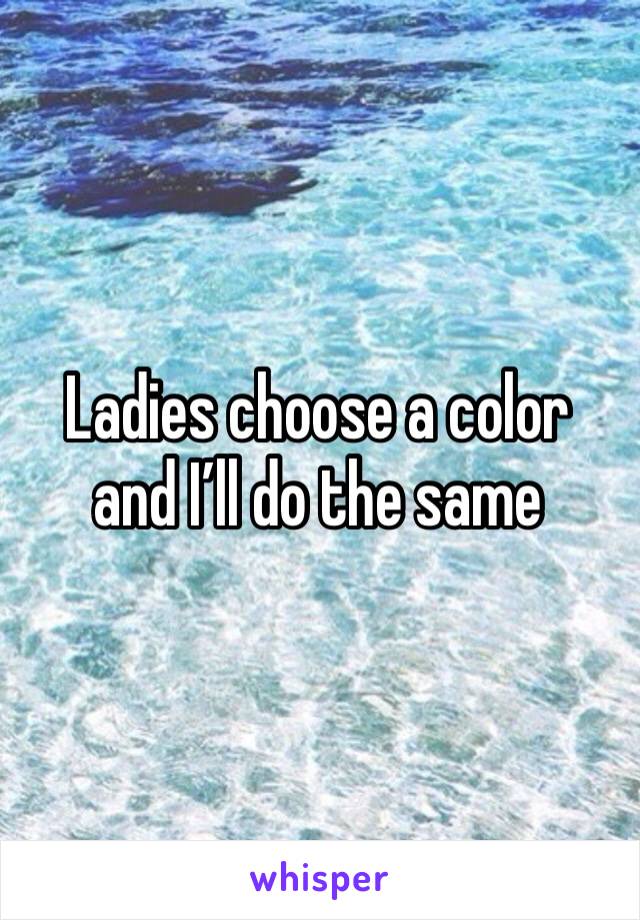 Ladies choose a color and I’ll do the same 
