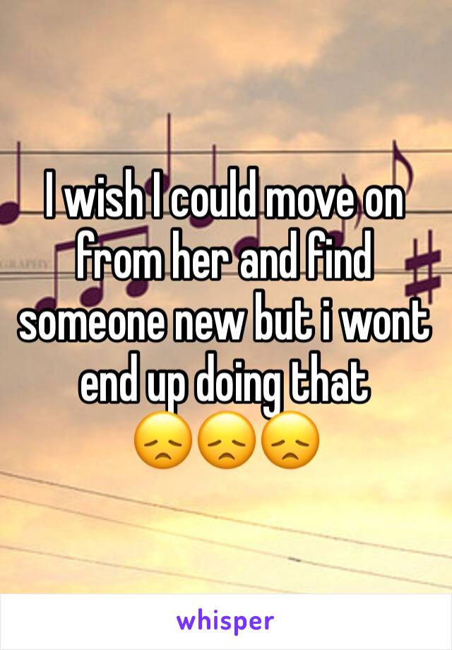 I wish I could move on from her and find someone new but i wont end up doing that 
😞😞😞