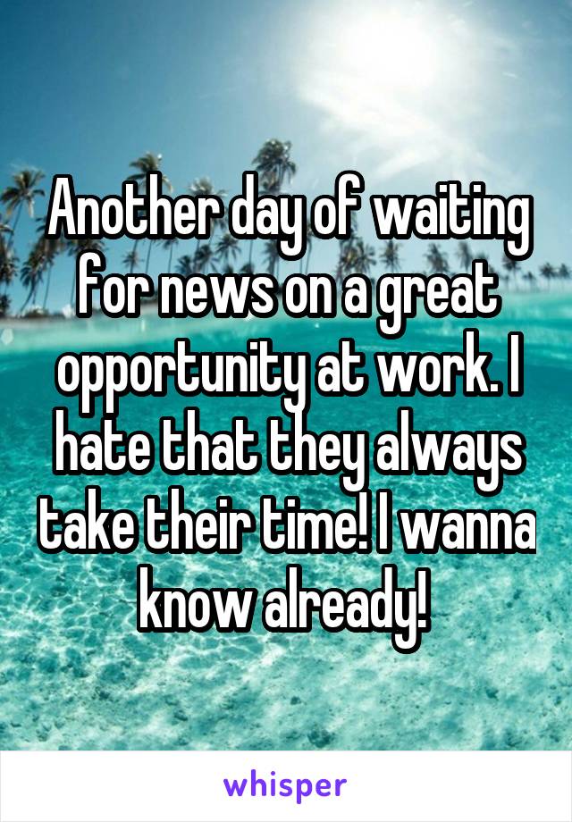 Another day of waiting for news on a great opportunity at work. I hate that they always take their time! I wanna know already! 