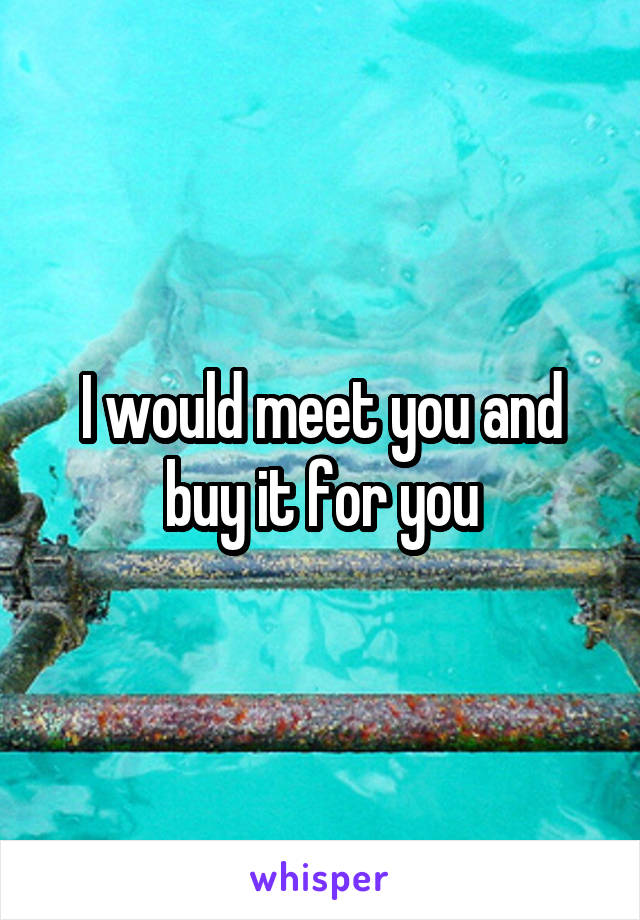 I would meet you and buy it for you