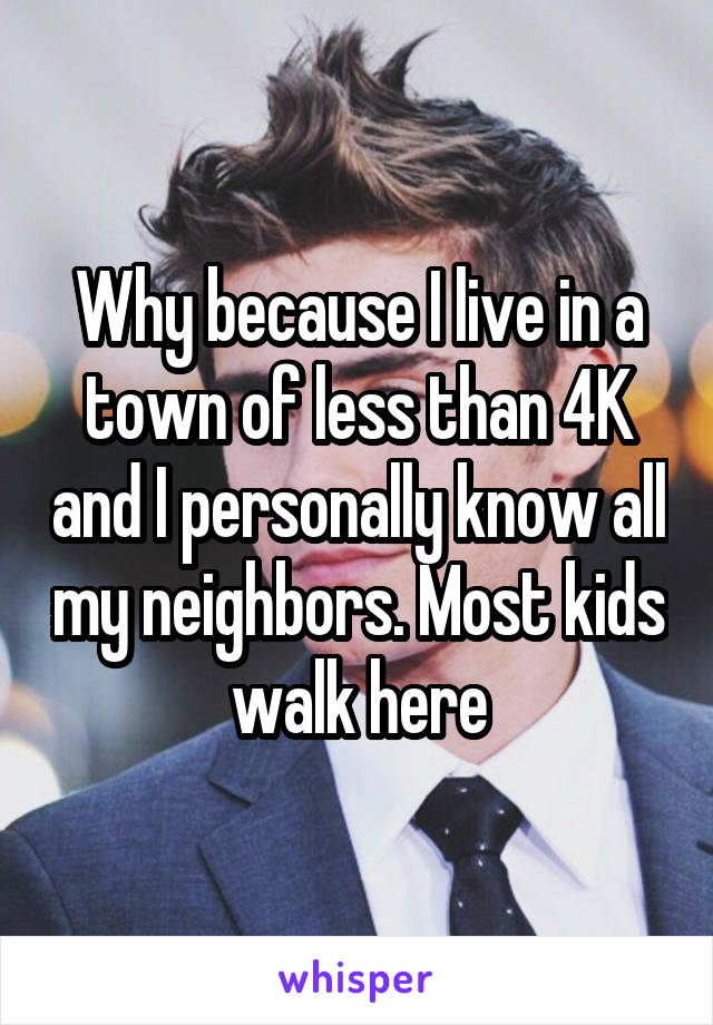 Why because I live in a town of less than 4K and I personally know all my neighbors. Most kids walk here