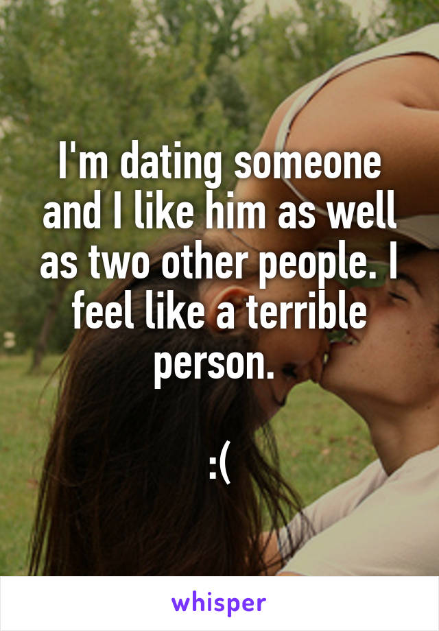 I'm dating someone and I like him as well as two other people. I feel like a terrible person. 

:(