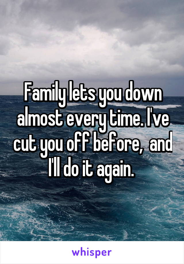 Family lets you down almost every time. I've cut you off before,  and I'll do it again. 