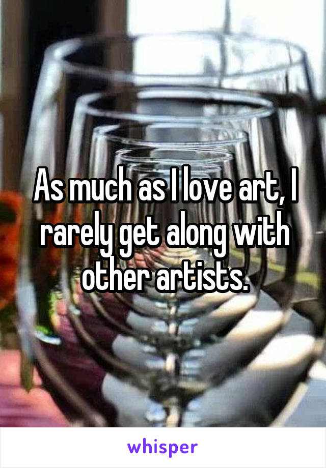 As much as I love art, I rarely get along with other artists.