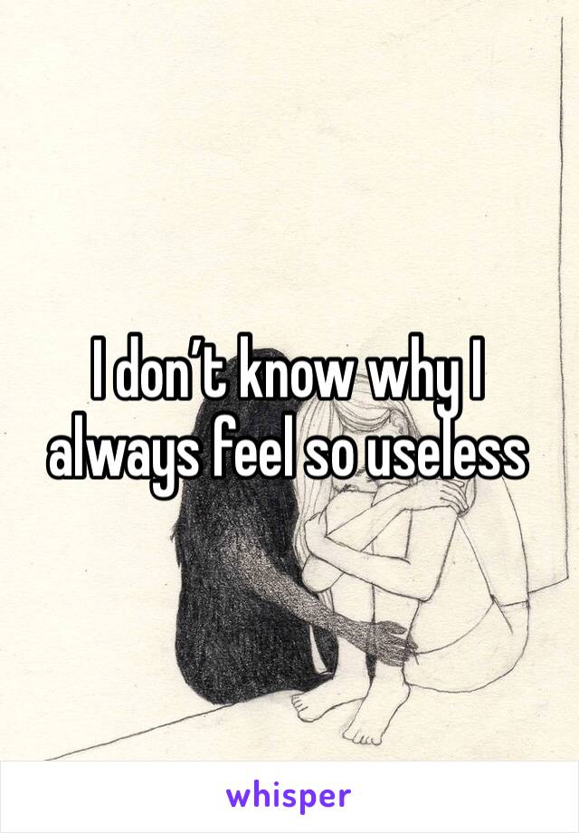 I don’t know why I always feel so useless