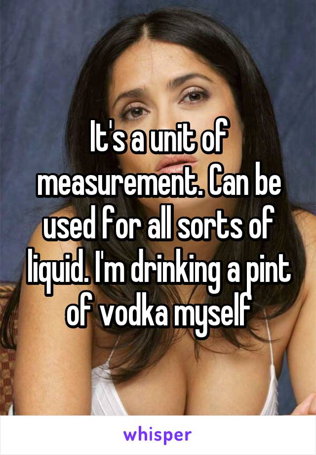 It's a unit of measurement. Can be used for all sorts of liquid. I'm drinking a pint of vodka myself