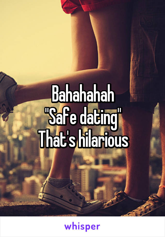 Bahahahah
"Safe dating"
That's hilarious