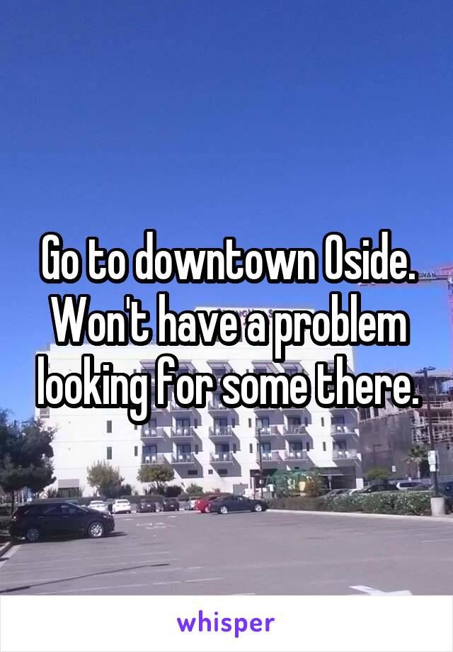 Go to downtown Oside.
Won't have a problem looking for some there.