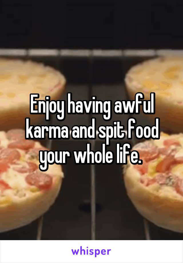 Enjoy having awful karma and spit food your whole life. 