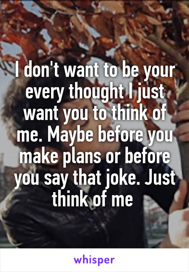 I don't want to be your every thought I just want you to think of me. Maybe before you make plans or before you say that joke. Just think of me 