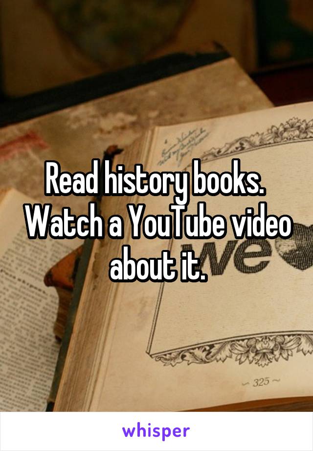 Read history books.  Watch a YouTube video about it.