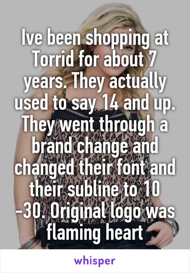 Ive been shopping at Torrid for about 7 years. They actually used to say 14 and up. They went through a brand change and changed their font and their subline to 10 -30. Original logo was flaming heart