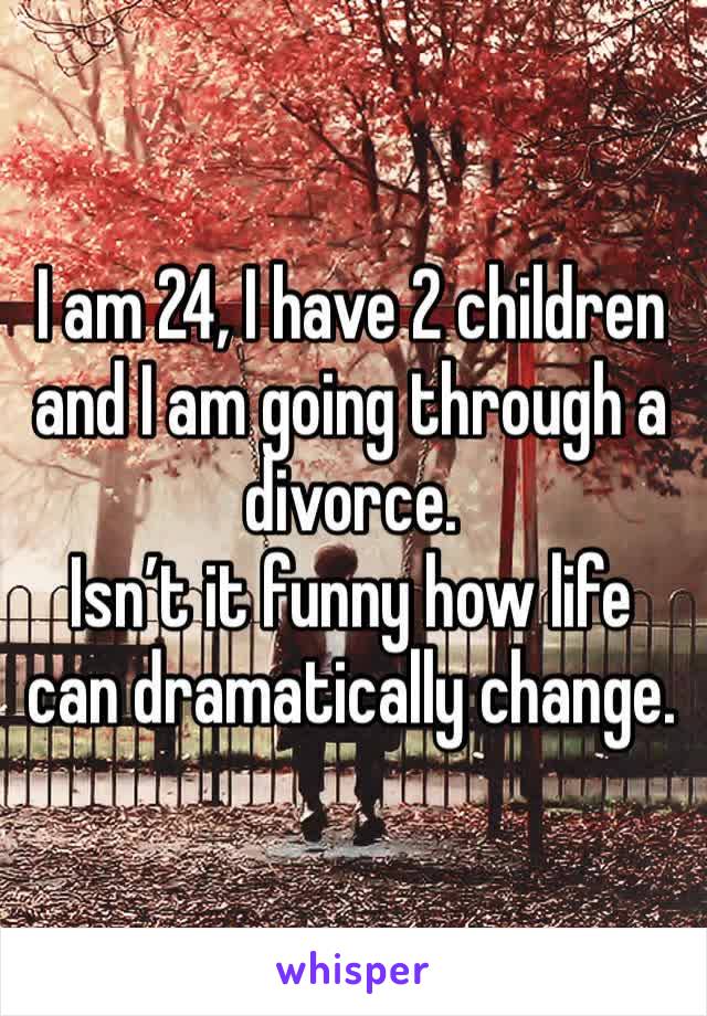 I am 24, I have 2 children and I am going through a divorce. 
Isn’t it funny how life can dramatically change.
