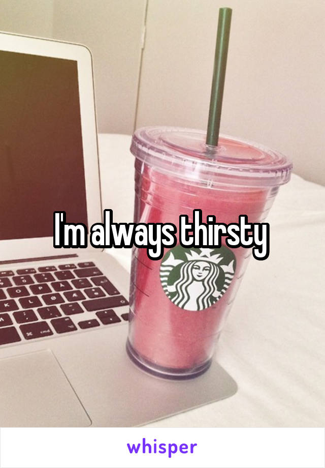 I'm always thirsty 