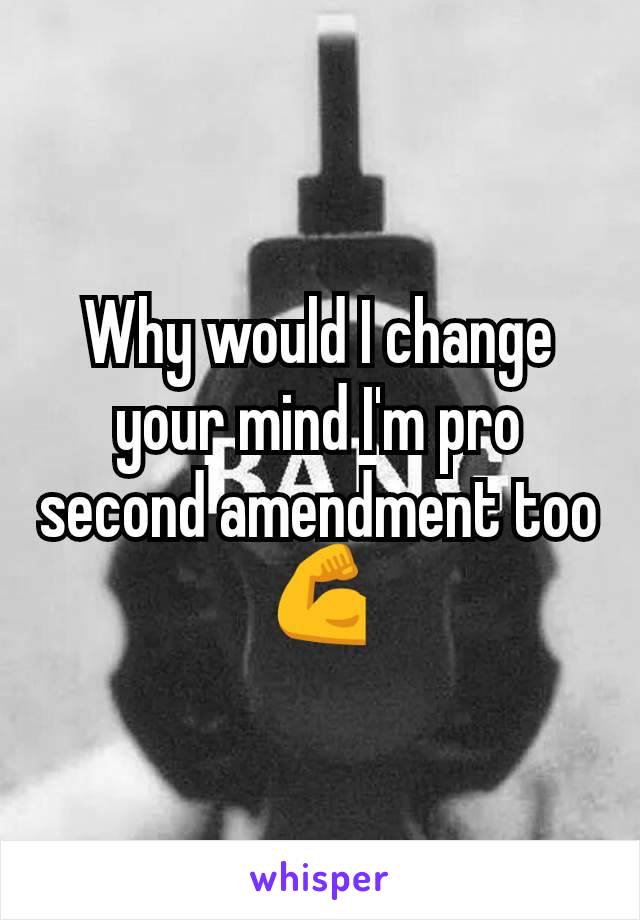 Why would I change your mind I'm pro second amendment too💪