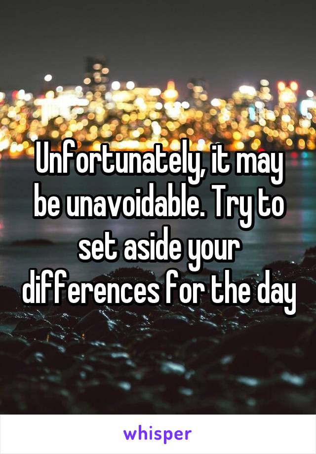 Unfortunately, it may be unavoidable. Try to set aside your differences for the day