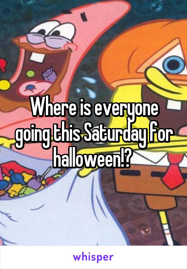 Where is everyone going this Saturday for halloween!? 