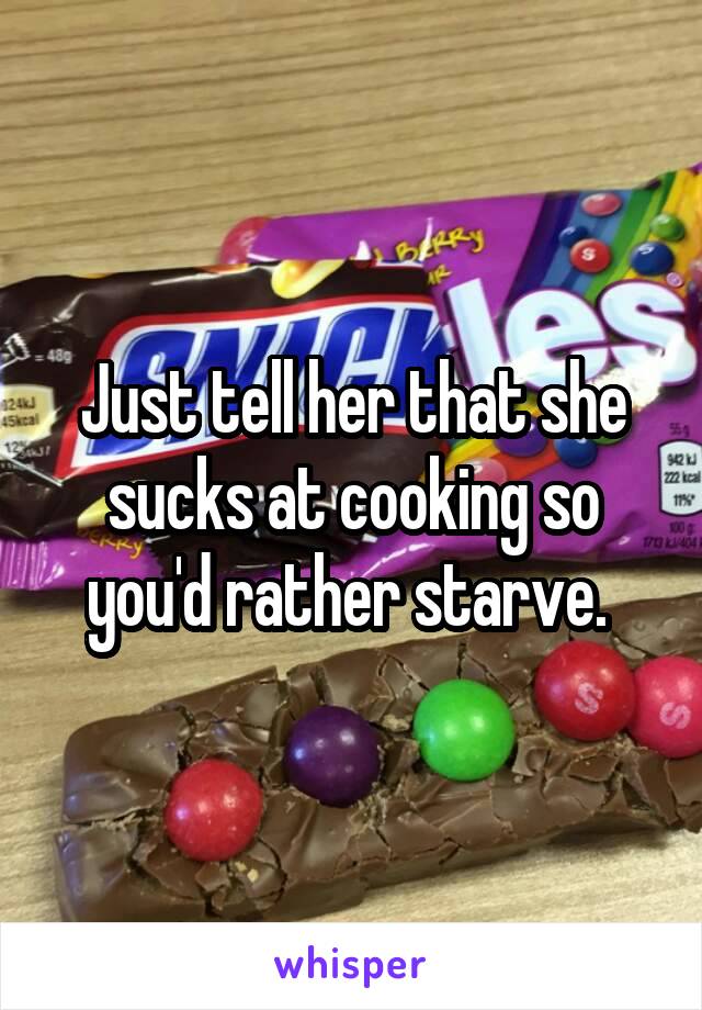 Just tell her that she sucks at cooking so you'd rather starve. 