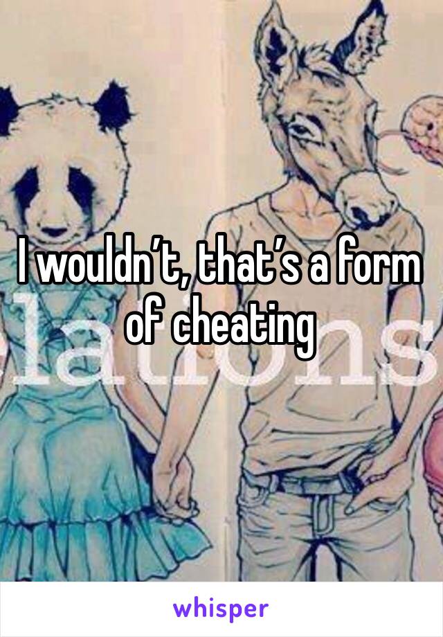 I wouldn’t, that’s a form of cheating 