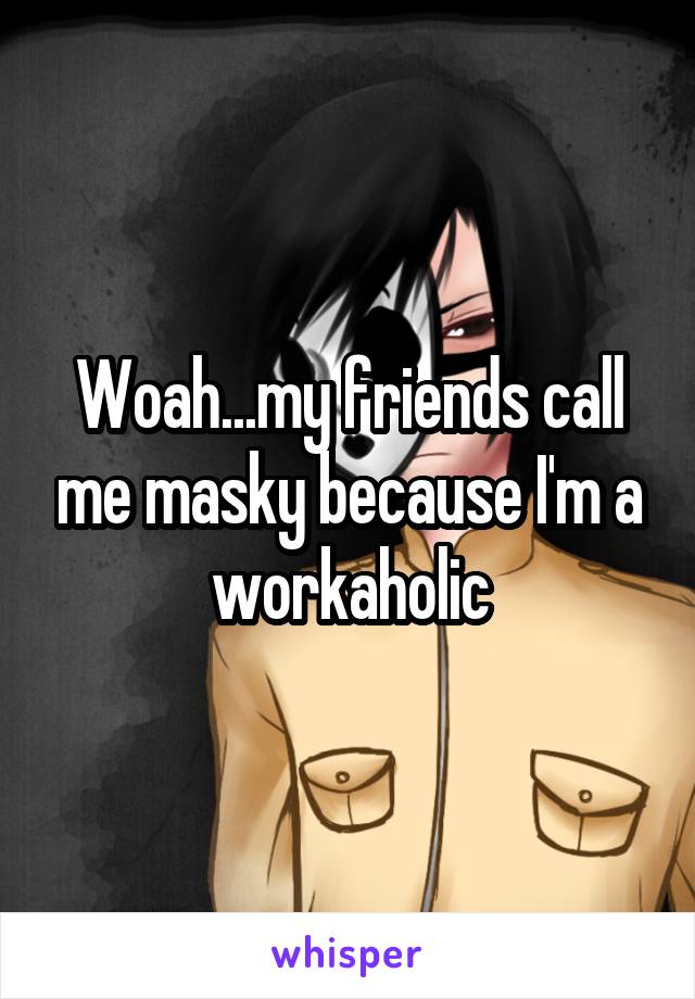 Woah...my friends call me masky because I'm a workaholic