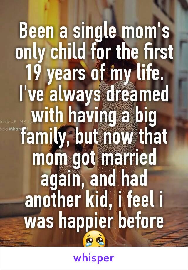 Been a single mom's only child for the first 19 years of my life. I've always dreamed with having a big family, but now that mom got married again, and had another kid, i feel i was happier before 😢