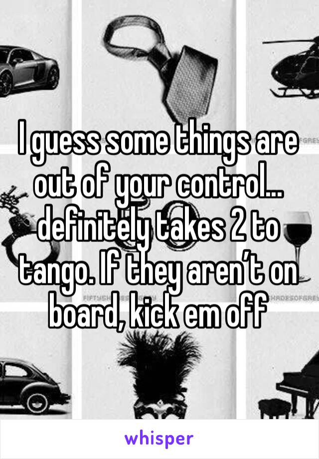 I guess some things are out of your control... definitely takes 2 to tango. If they aren’t on board, kick em off