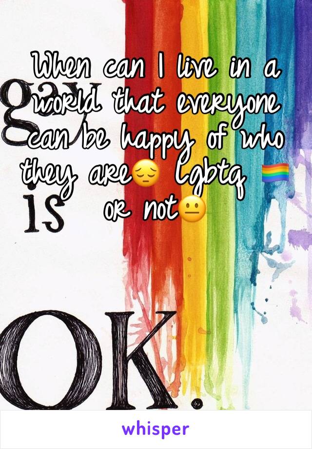 When can I live in a world that everyone can be happy of who they are😔 Lgbtq 🏳️‍🌈 or not😐