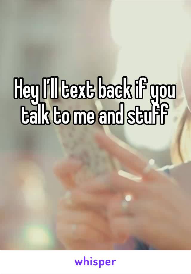 Hey I’ll text back if you talk to me and stuff