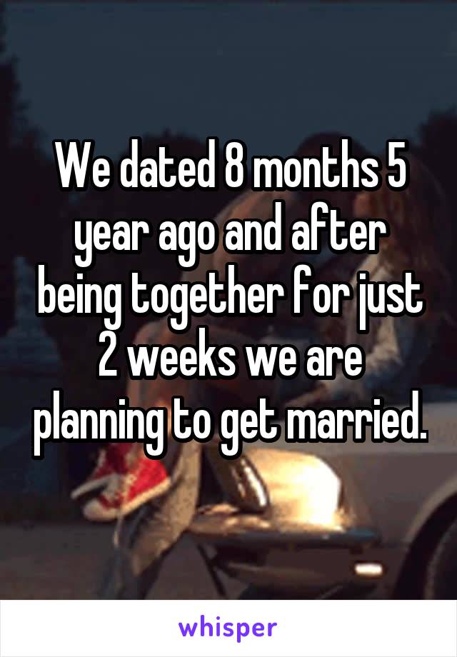 We dated 8 months 5 year ago and after being together for just 2 weeks we are planning to get married. 