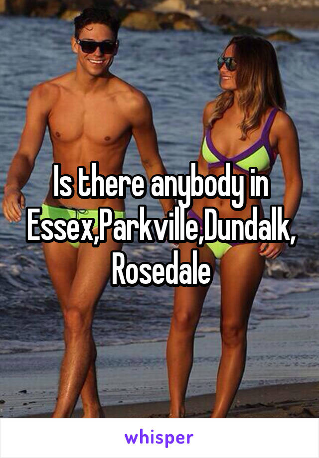 Is there anybody in Essex,Parkville,Dundalk, Rosedale