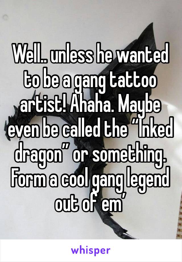 Well.. unless he wanted to be a gang tattoo artist! Ahaha. Maybe even be called the “Inked dragon” or something. Form a cool gang legend out of em’