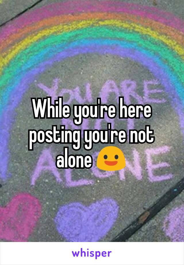 While you're here posting you're not alone 😃