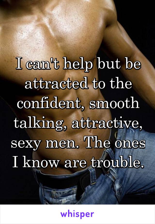 I can't help but be attracted to the confident, smooth talking, attractive, sexy men. The ones I know are trouble.