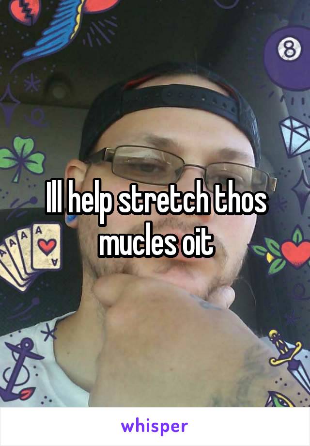 Ill help stretch thos mucles oit