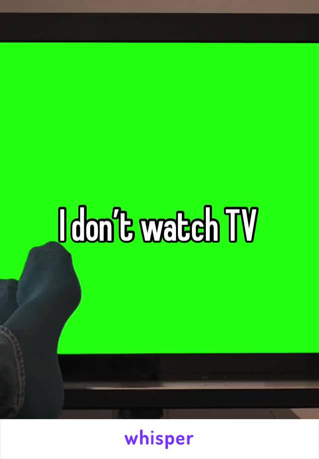 I don’t watch TV