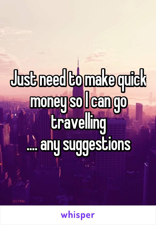 Just need to make quick money so I can go travelling
.... any suggestions