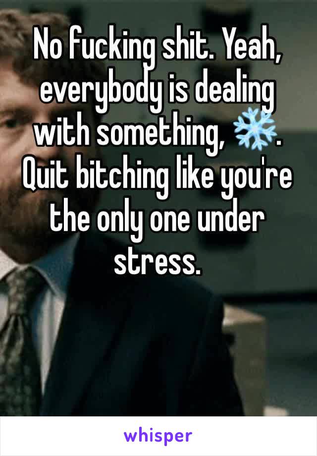 No fucking shit. Yeah, everybody is dealing with something, ❄️. Quit bitching like you're the only one under stress. 