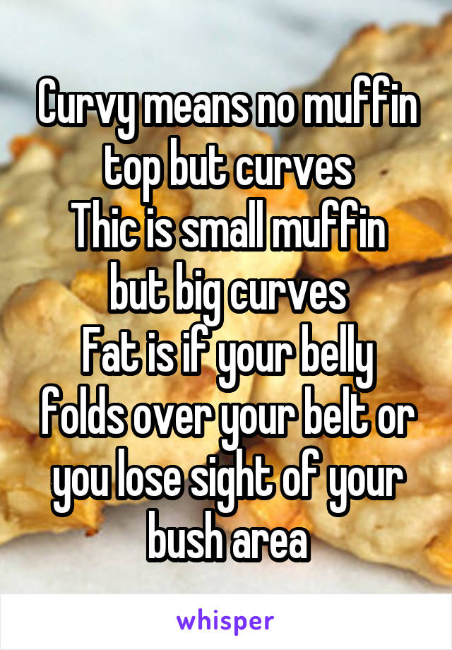 Curvy means no muffin top but curves
Thic is small muffin but big curves
Fat is if your belly folds over your belt or you lose sight of your bush area