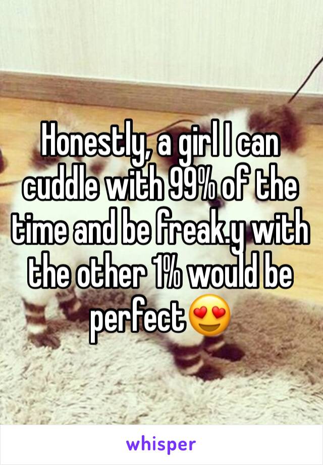 Honestly, a girl I can cuddle with 99% of the time and be freak.y with the other 1% would be perfect😍 