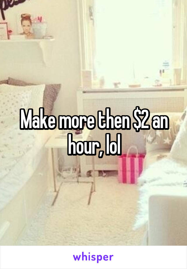 Make more then $2 an hour, lol