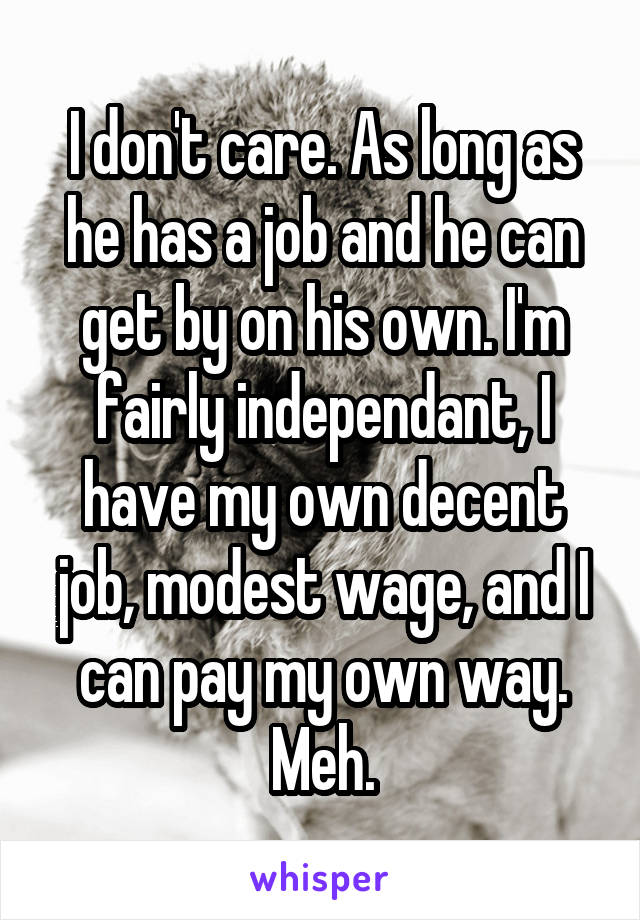 I don't care. As long as he has a job and he can get by on his own. I'm fairly independant, I have my own decent job, modest wage, and I can pay my own way. Meh.