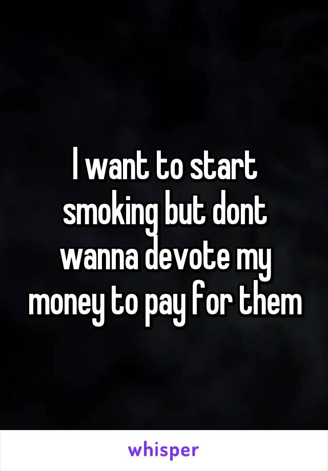 I want to start smoking but dont wanna devote my money to pay for them