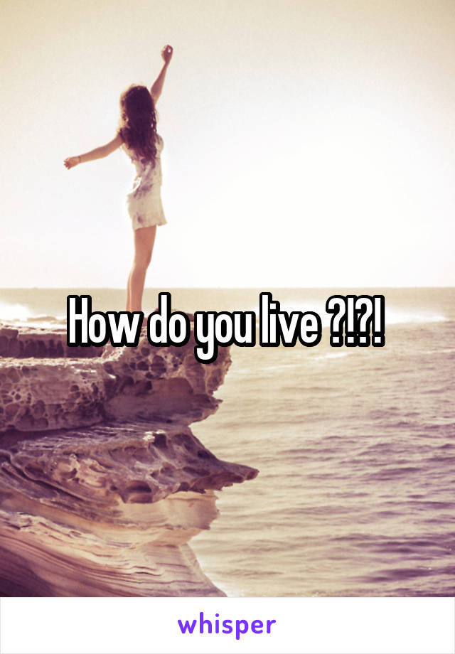 How do you live ?!?! 