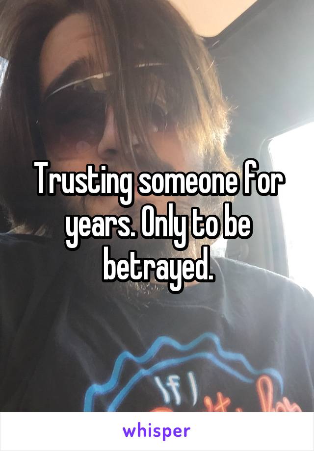 Trusting someone for years. Only to be betrayed.