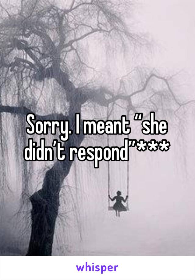Sorry. I meant “she didn’t respond”***