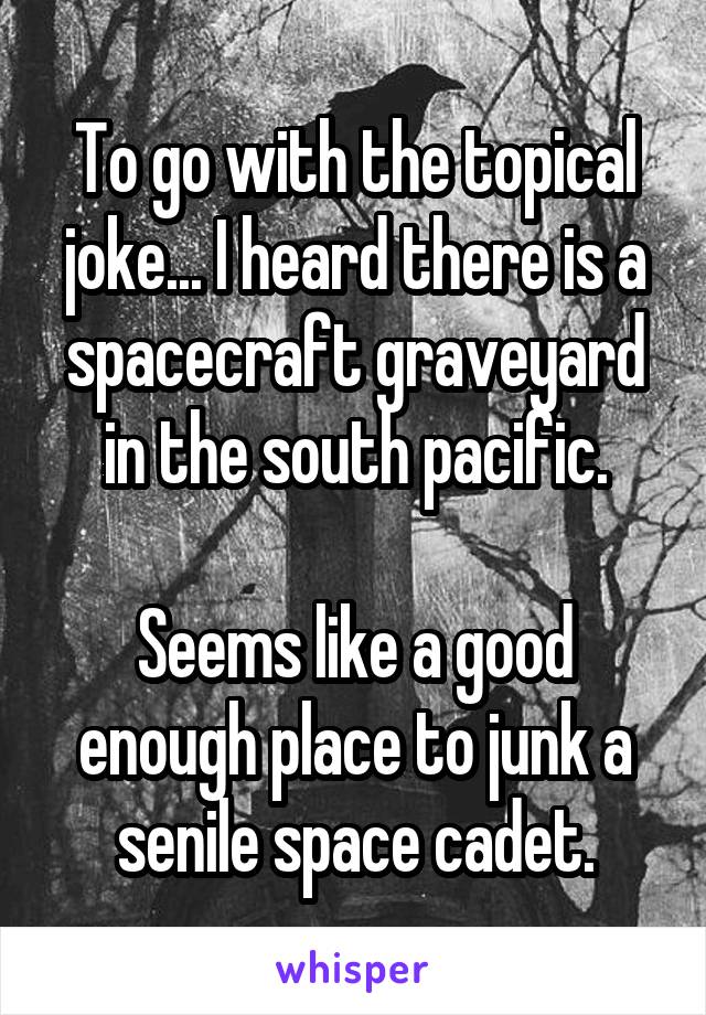 To go with the topical joke... I heard there is a spacecraft graveyard in the south pacific.

Seems like a good enough place to junk a senile space cadet.