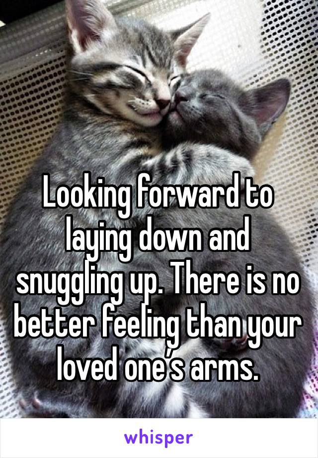 Looking forward to laying down and snuggling up. There is no better feeling than your loved one’s arms. 